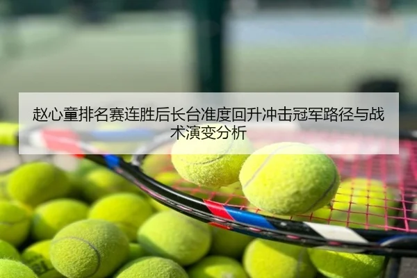 赵心童排名赛连胜后长台准度回升冲击冠军路径与战术演变分析