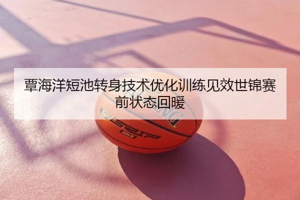 覃海洋短池转身技术优化训练见效世锦赛前状态回暖