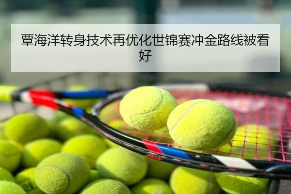 覃海洋转身技术再优化世锦赛冲金路线被看好