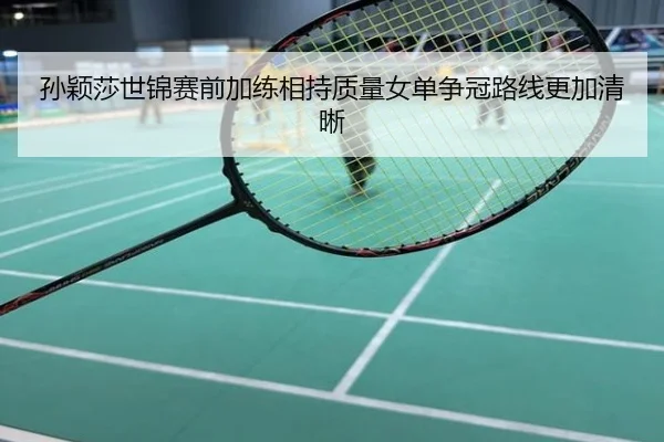 孙颖莎世锦赛前加练相持质量女单争冠路线更加清晰