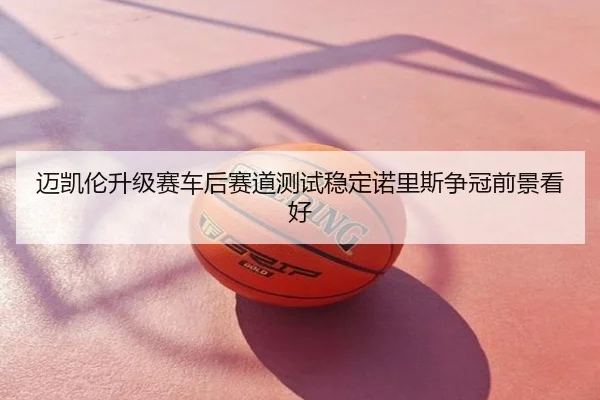 迈凯伦升级赛车后赛道测试稳定诺里斯争冠前景看好