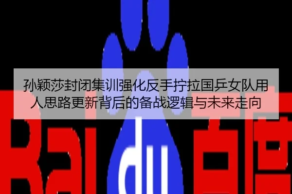 孙颖莎封闭集训强化反手拧拉国乒女队用人思路更新背后的备战逻辑与未来走向