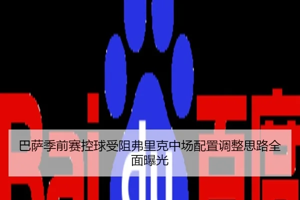 巴萨季前赛控球受阻弗里克中场配置调整思路全面曝光