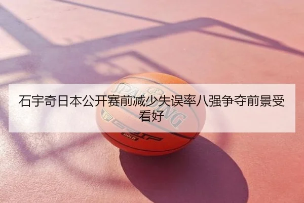 石宇奇日本公开赛前减少失误率八强争夺前景受看好