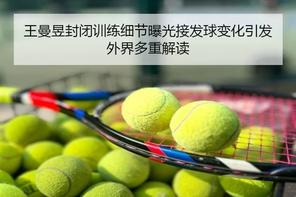 王曼昱封闭训练细节曝光接发球变化引发外界多重解读