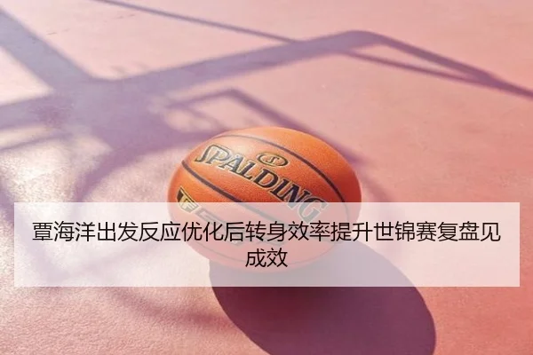 覃海洋出发反应优化后转身效率提升世锦赛复盘见成效