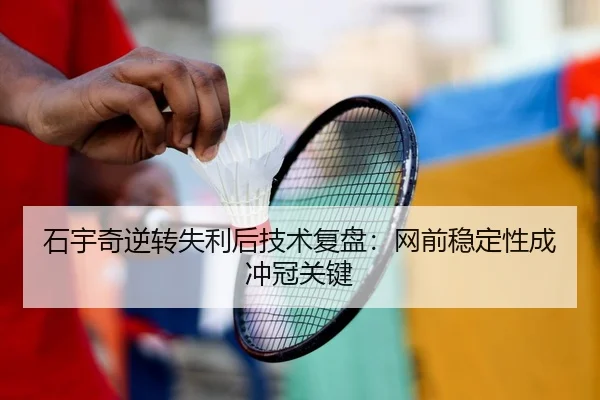 石宇奇逆转失利后技术复盘：网前稳定性成冲冠关键