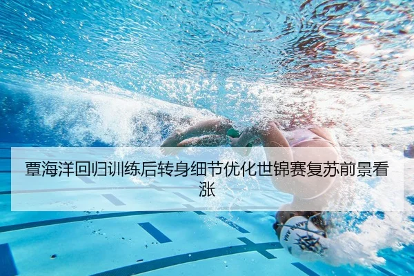 覃海洋回归训练后转身细节优化世锦赛复苏前景看涨