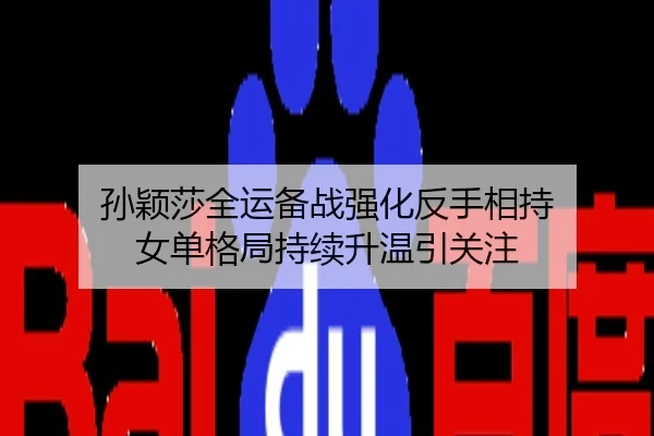 孙颖莎全运备战强化反手相持 女单格局持续升温引关注