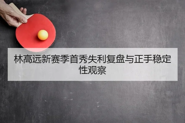 林高远新赛季首秀失利复盘与正手稳定性观察